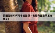 云服务器如何用手机登录（云服务器登录怎样登录）