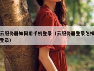 云服务器如何用手机登录（云服务器登录怎样登录）