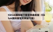 tiktok国际版下载官网最新版（tiktok国际版官方网站下载）