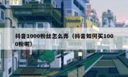 抖音1000粉丝怎么弄（抖音如何买1000粉呢）