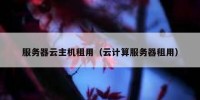 服务器云主机租用（云计算服务器租用）