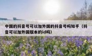 中国的抖音号可以加外国的抖音号吗知乎（抖音可以加外国版本的id吗）