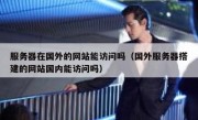 服务器在国外的网站能访问吗（国外服务器搭建的网站国内能访问吗）