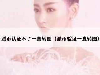 派币认证不了一直转圈（派币验证一直转圈）