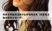 抖音点赞加关注有什么好处吗女生（抖音关注加点赞多少钱一个）