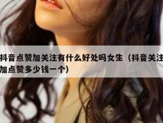 抖音点赞加关注有什么好处吗女生（抖音关注加点赞多少钱一个）