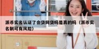 派币实名认证了会贷网贷吗是真的吗（派币实名制可有风险）