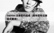twitter注册密码组成（推特密码注册格式要求）