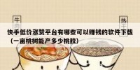 快手低价涨赞平台有哪些可以赚钱的软件下载（一亩桃树能产多少桃胶）