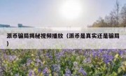 派币骗局揭秘视频播放（派币是真实还是骗局）
