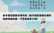 新手做短视频从哪开始（新手做短视频从哪开始视频播放量一千万能赚多少钱）