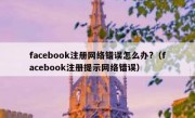 facebook注册网络错误怎么办?（facebook注册提示网络错误）