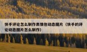 快手评论怎么制作表情包动态图片（快手的评论动态图片怎么制作）