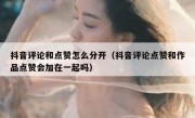 抖音评论和点赞怎么分开（抖音评论点赞和作品点赞会加在一起吗）