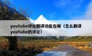 youtube评论翻译功能在哪（怎么翻译youtube的评论）