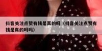 抖音关注点赞有钱是真的吗（抖音关注点赞有钱是真的吗吗）