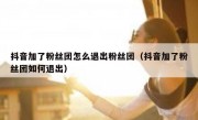 抖音加了粉丝团怎么退出粉丝团（抖音加了粉丝团如何退出）