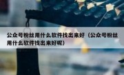 公众号粉丝用什么软件找出来好（公众号粉丝用什么软件找出来好呢）