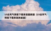 15日天气预报下载安装最新版（15日天气预报下载安装到桌面）