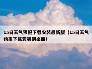 15日天气预报下载安装最新版（15日天气预报下载安装到桌面）