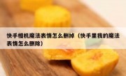 快手相机魔法表情怎么删掉（快手里我的魔法表情怎么删除）