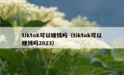 tiktok可以赚钱吗（tiktok可以赚钱吗2023）