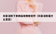 抖音活粉下单网站有哪些软件（抖音活粉是什么意思）