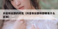 抖音粉丝群的好处（抖音粉丝群和群聊有什么区别）