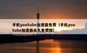 手机youtube加速器免费（手机youtube加速器永久免费版）