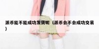 派币能不能成功发货呢（派币会不会成功交易）