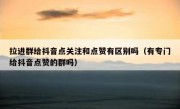 拉进群给抖音点关注和点赞有区别吗（有专门给抖音点赞的群吗）