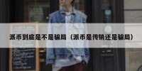 派币到底是不是骗局（派币是传销还是骗局）