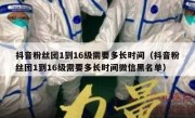 抖音粉丝团1到16级需要多长时间（抖音粉丝团1到16级需要多长时间微信黑名单）