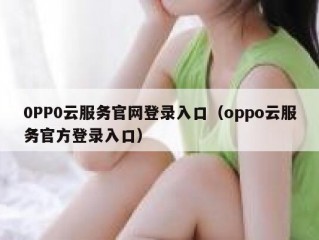 0PP0云服务官网登录入口（oppo云服务官方登录入口）