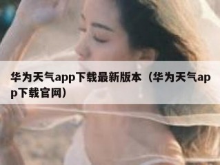 华为天气app下载最新版本（华为天气app下载官网）