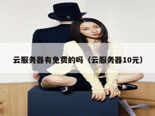 云服务器有免费的吗（云服务器10元）