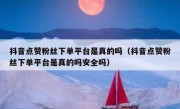 抖音点赞粉丝下单平台是真的吗（抖音点赞粉丝下单平台是真的吗安全吗）