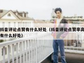 抖音评论点赞有什么好处（抖音评论点赞率高有什么好处）