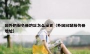 国外的服务器地址怎么设置（外国网站服务器地址）