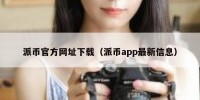 派币官方网址下载（派币app最新信息）