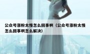 公众号涨粉太慢怎么回事啊（公众号涨粉太慢怎么回事啊怎么解决）