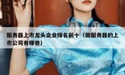 服务器上市龙头企业排名前十（做服务器的上市公司有哪些）