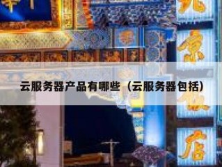 云服务器产品有哪些（云服务器包括）