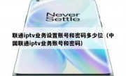 联通iptv业务设置账号和密码多少位（中国联通iptv业务账号和密码）