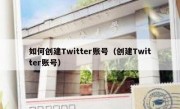 如何创建Twitter账号（创建Twitter账号）