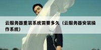 云服务器重装系统需要多久（云服务器安装操作系统）