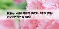 联通iptv的业务账号和密码（中国联通iptv业务账号和密码）