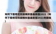 如何下载樱花校园模拟器最新版2021（如何下载樱花校园模拟器最新版2021地图版）