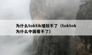 为什么toktik播放不了（toktok为什么中国看不了）