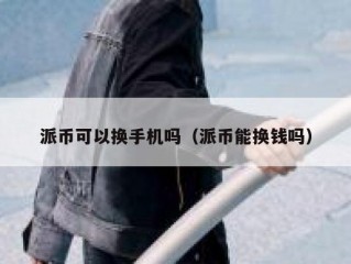 派币可以换手机吗（派币能换钱吗）